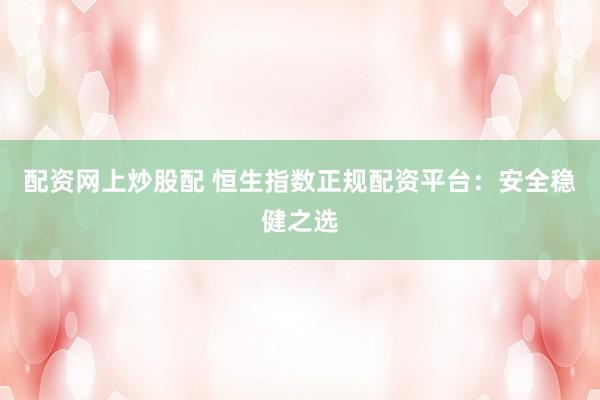 配資網(wǎng)上炒股配 恒生指數(shù)正規(guī)配資平臺(tái)：安全穩(wěn)健之選