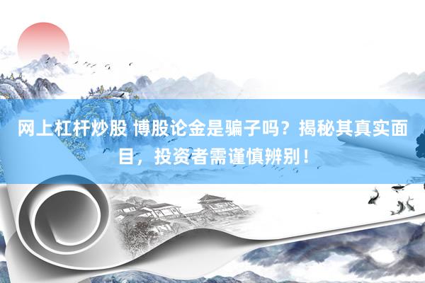 網(wǎng)上杠桿炒股 博股論金是騙子嗎？揭秘其真實(shí)面目，投資者需謹(jǐn)慎辨別！