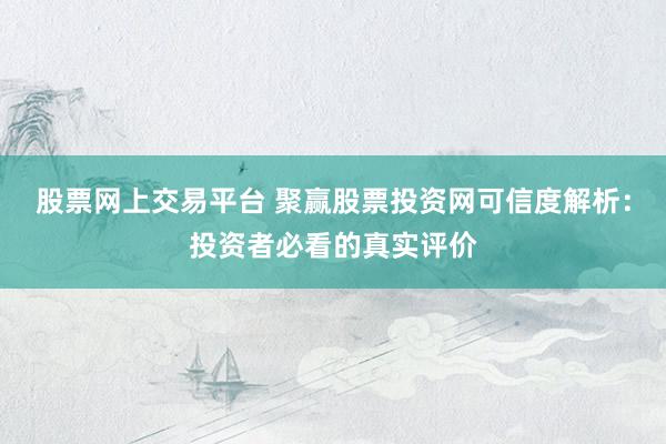 股票網上交易平臺 聚贏股票投資網可信度解析：投資者必看的真實評價