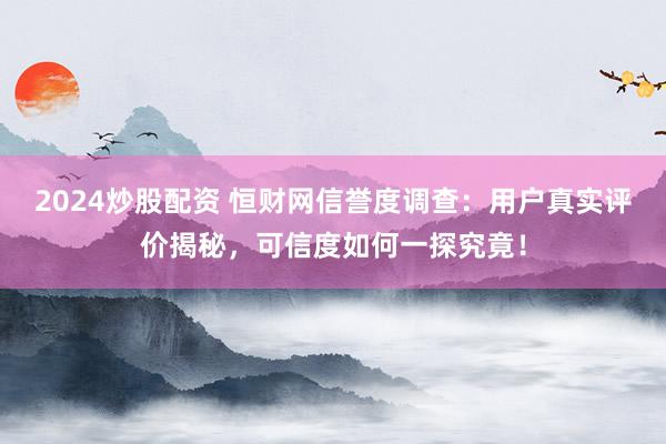 2024炒股配資 恒財網信譽度調查：用戶真實評價揭秘，可信度如何一探究竟！
