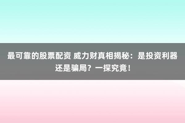 最可靠的股票配資 威力財真相揭秘：是投資利器還是騙局？一探究竟！