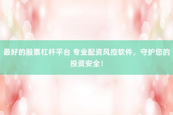 最好的股票杠桿平臺 專業(yè)配資風(fēng)控軟件，守護您的投資安全！