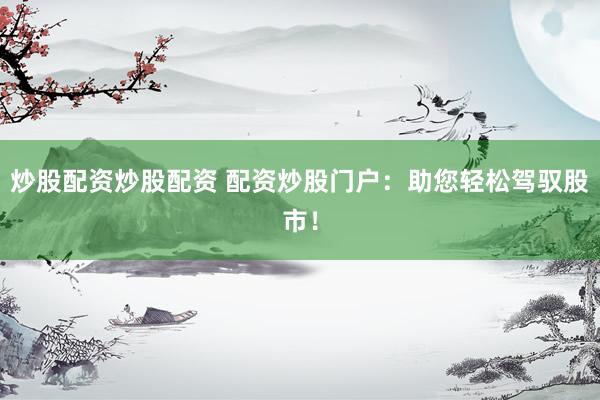 炒股配資炒股配資 配資炒股門(mén)戶：助您輕松駕馭股市！