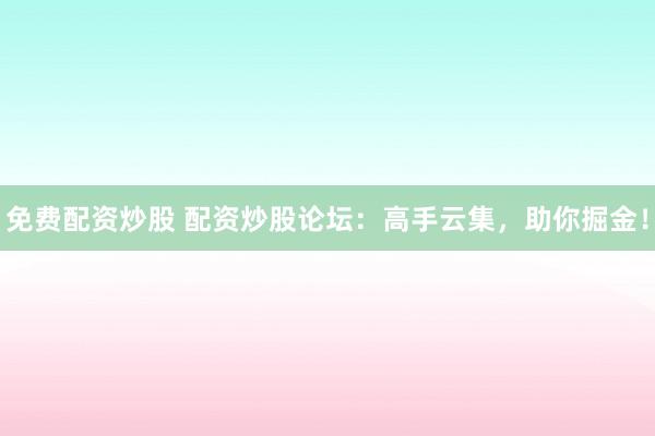 免費配資炒股 配資炒股論壇：高手云集，助你掘金！