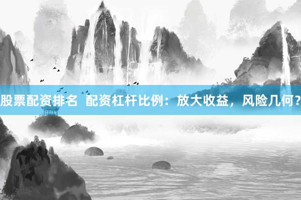 股票配資排名  配資杠桿比例：放大收益，風(fēng)險(xiǎn)幾何？