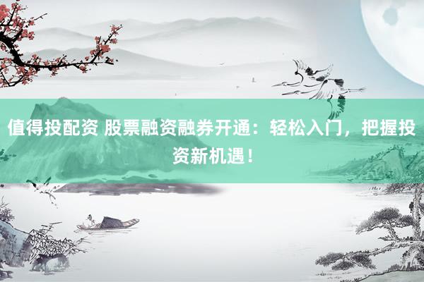 值得投配資 股票融資融券開通：輕松入門，把握投資新機(jī)遇！