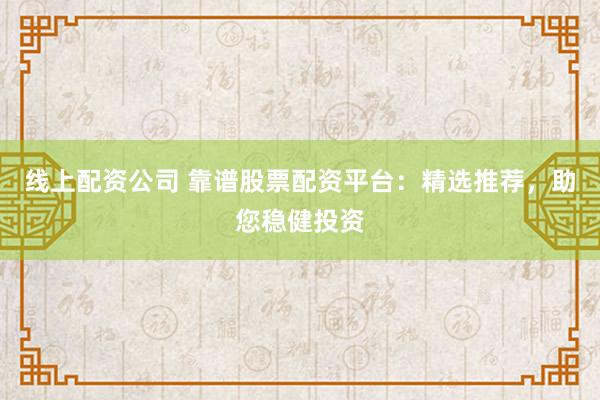 線上配資公司 靠譜股票配資平臺(tái)：精選推薦，助您穩(wěn)健投資