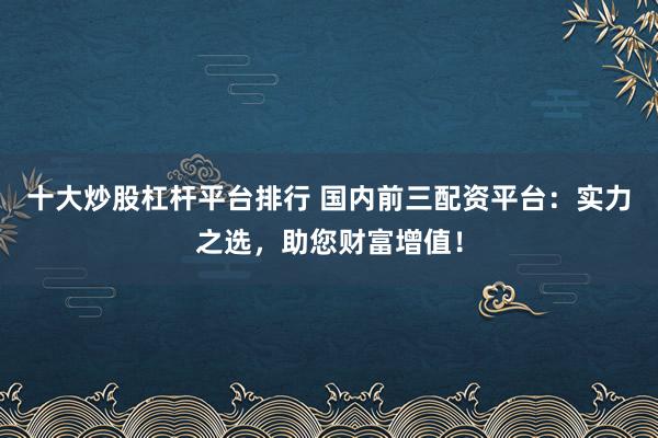 十大炒股杠桿平臺(tái)排行 國(guó)內(nèi)前三配資平臺(tái)：實(shí)力之選，助您財(cái)富增值！