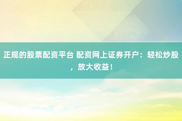 正規(guī)的股票配資平臺 配資網(wǎng)上證券開戶：輕松炒股，放大收益！
