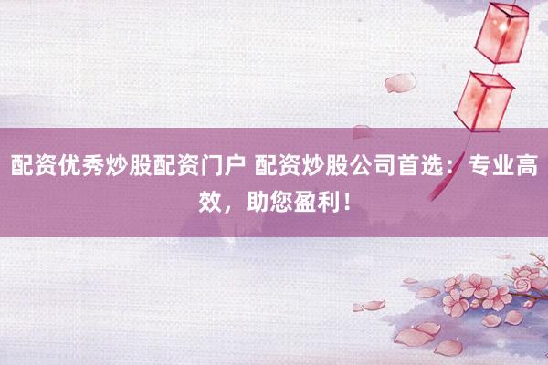 配資優(yōu)秀炒股配資門戶 配資炒股公司首選：專業(yè)高效，助您盈利！