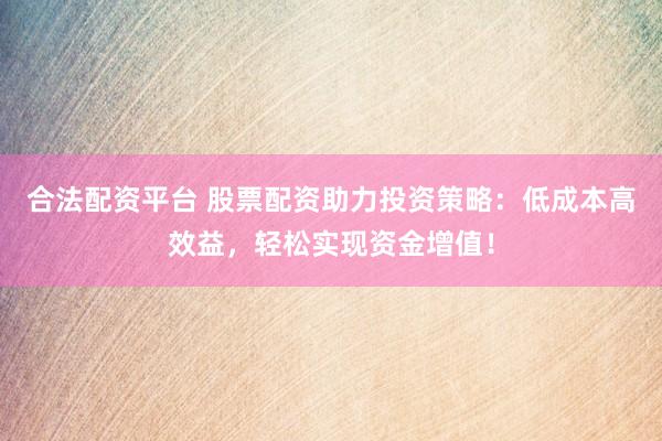 合法配資平臺(tái) 股票配資助力投資策略：低成本高效益，輕松實(shí)現(xiàn)資金增值！