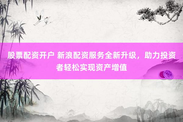 股票配資開戶 新浪配資服務(wù)全新升級，助力投資者輕松實(shí)現(xiàn)資產(chǎn)增值