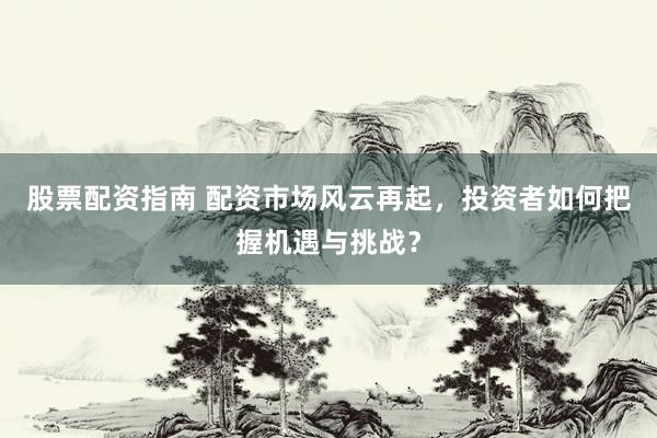 股票配資指南 配資市場風(fēng)云再起，投資者如何把握機(jī)遇與挑戰(zhàn)？