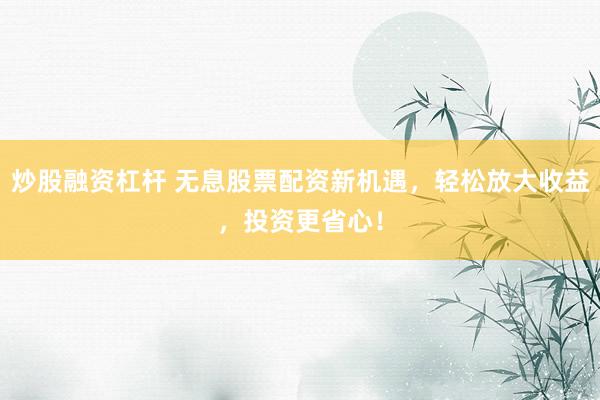炒股融資杠桿 無(wú)息股票配資新機(jī)遇，輕松放大收益，投資更省心！