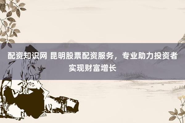 配資知識網(wǎng) 昆明股票配資服務(wù)，專業(yè)助力投資者實現(xiàn)財富增長