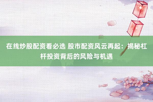 在線炒股配資看必選 股市配資風(fēng)云再起：揭秘杠桿投資背后的風(fēng)險與機遇