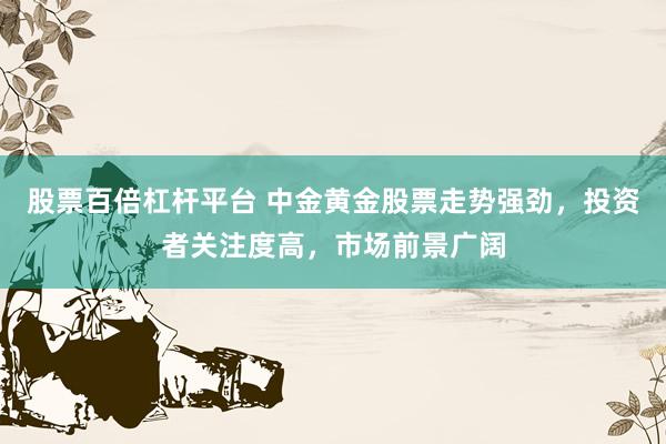 股票百倍杠桿平臺(tái) 中金黃金股票走勢(shì)強(qiáng)勁，投資者關(guān)注度高，市場(chǎng)前景廣闊