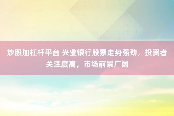 炒股加杠桿平臺 興業(yè)銀行股票走勢強勁，投資者關(guān)注度高，市場前景廣闊
