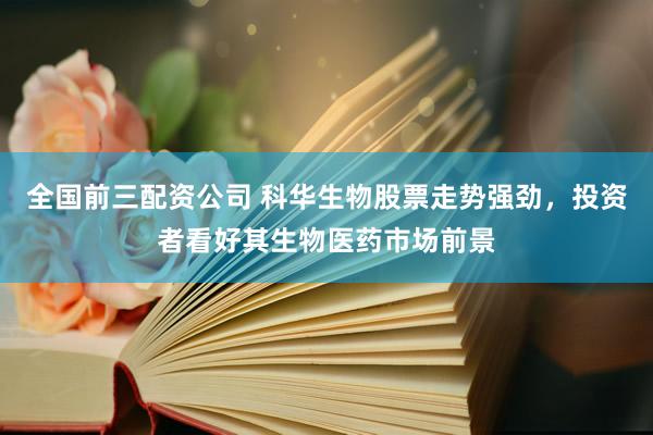 全國前三配資公司 科華生物股票走勢強勁，投資者看好其生物醫(yī)藥市場前景