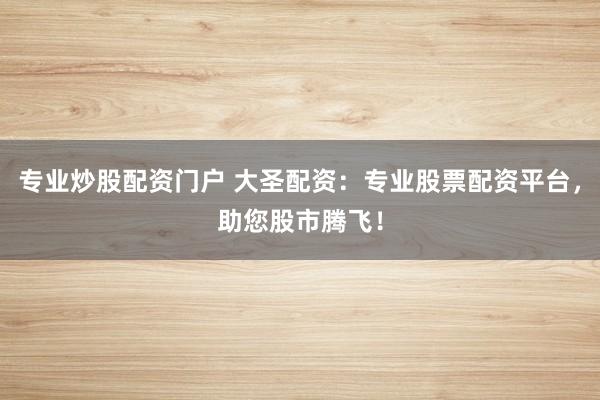 專業(yè)炒股配資門戶 大圣配資：專業(yè)股票配資平臺，助您股市騰飛！