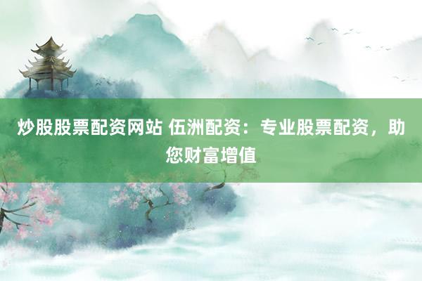 炒股股票配資網(wǎng)站 伍洲配資：專業(yè)股票配資，助您財(cái)富增值