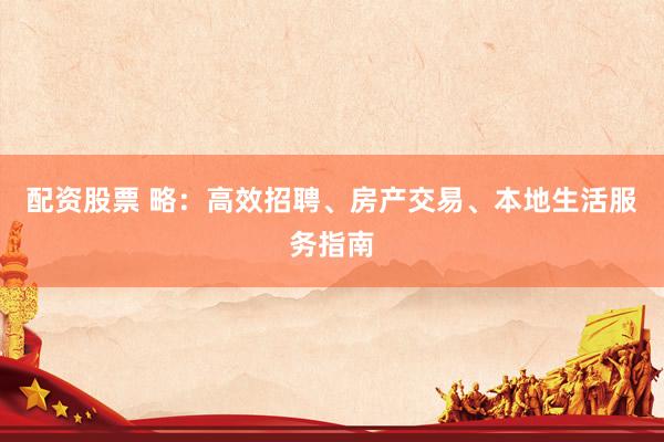 配資股票 略：高效招聘、房產交易、本地生活服務指南