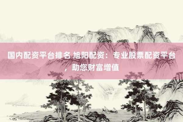 國內(nèi)配資平臺(tái)排名 旭陽配資：專業(yè)股票配資平臺(tái)，助您財(cái)富增值
