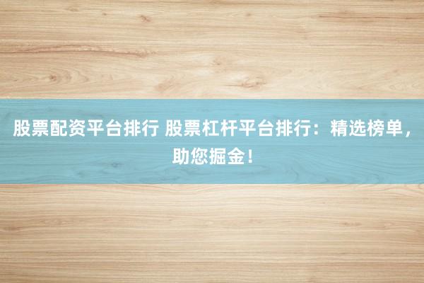股票配資平臺排行 股票杠桿平臺排行：精選榜單，助您掘金！