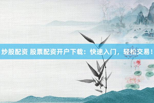 炒股配資 股票配資開戶下載：快速入門，輕松交易！