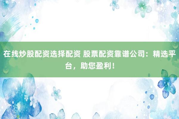 在線炒股配資選擇配資 股票配資靠譜公司：精選平臺，助您盈利！