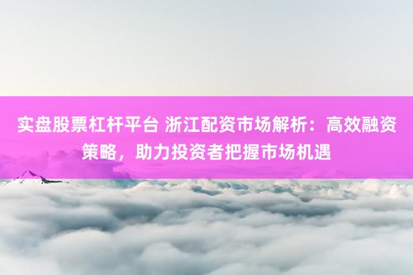 實(shí)盤(pán)股票杠桿平臺(tái) 浙江配資市場(chǎng)解析：高效融資策略，助力投資者把握市場(chǎng)機(jī)遇