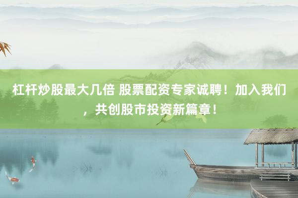 杠桿炒股最大幾倍 股票配資專家誠聘！加入我們，共創(chuàng)股市投資新篇章！