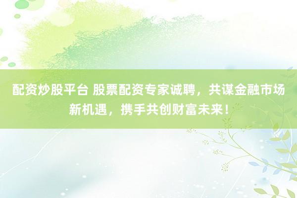 配資炒股平臺 股票配資專家誠聘，共謀金融市場新機遇，攜手共創(chuàng)財富未來！