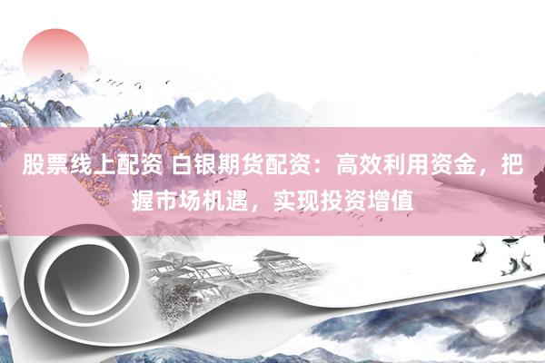 股票線上配資 白銀期貨配資：高效利用資金，把握市場機遇，實現投資增值