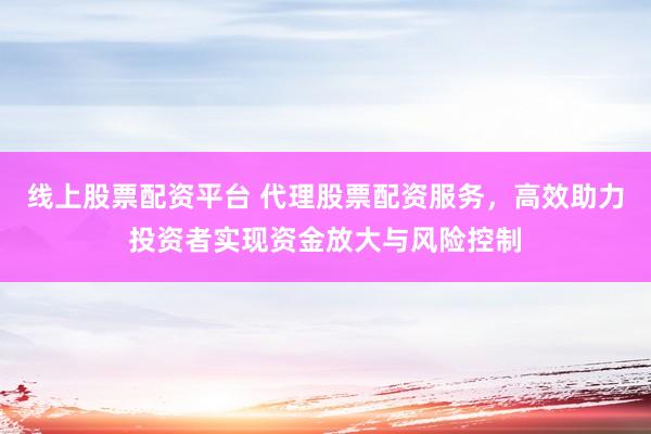 線上股票配資平臺 代理股票配資服務，高效助力投資者實現(xiàn)資金放大與風險控制
