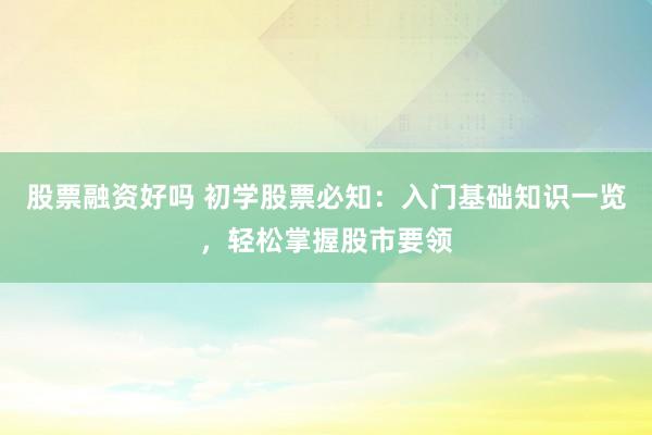 股票融資好嗎 初學(xué)股票必知：入門基礎(chǔ)知識(shí)一覽，輕松掌握股市要領(lǐng)