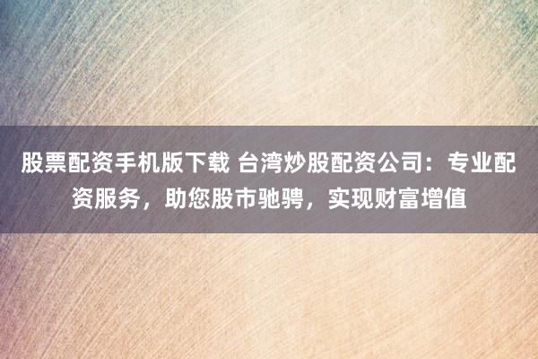股票配資手機(jī)版下載 臺灣炒股配資公司：專業(yè)配資服務(wù)，助您股市馳騁，實(shí)現(xiàn)財(cái)富增值