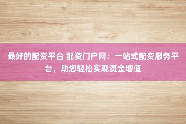 最好的配資平臺(tái) 配資門戶網(wǎng)：一站式配資服務(wù)平臺(tái)，助您輕松實(shí)現(xiàn)資金增值