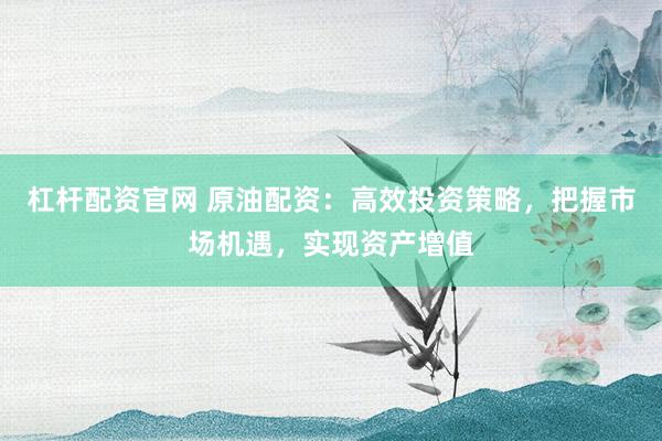 杠桿配資官網(wǎng) 原油配資：高效投資策略，把握市場機(jī)遇，實(shí)現(xiàn)資產(chǎn)增值