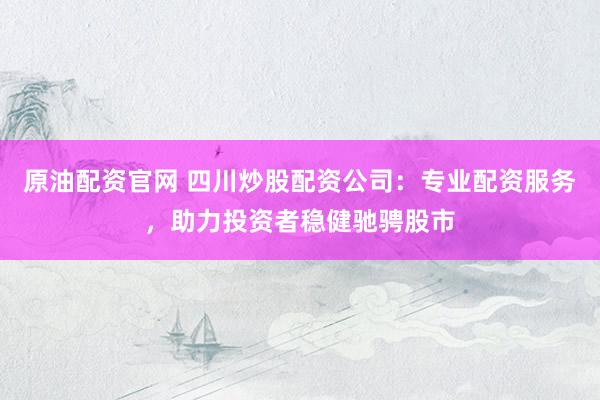 原油配資官網(wǎng) 四川炒股配資公司：專業(yè)配資服務(wù)，助力投資者穩(wěn)健馳騁股市