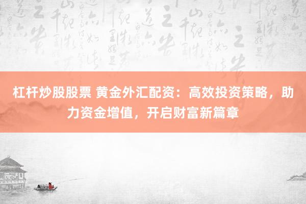 杠桿炒股股票 黃金外匯配資：高效投資策略，助力資金增值，開啟財富新篇章