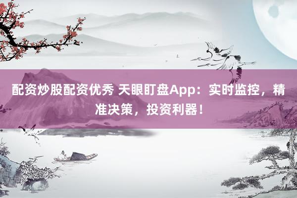 配資炒股配資優(yōu)秀 天眼盯盤App：實(shí)時(shí)監(jiān)控，精準(zhǔn)決策，投資利器！