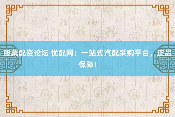 股票配資論壇 優(yōu)配網(wǎng)：一站式汽配采購平臺(tái)，正品保障！