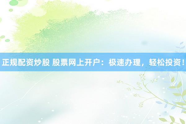 正規(guī)配資炒股 股票網(wǎng)上開(kāi)戶(hù)：極速辦理，輕松投資！