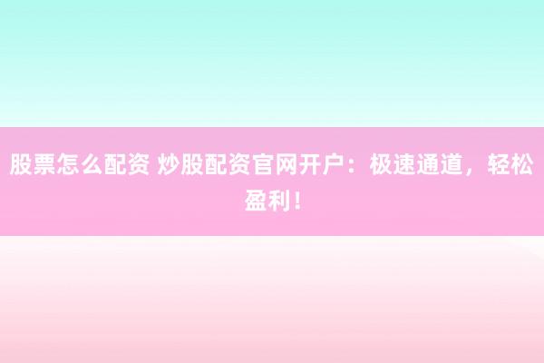 股票怎么配資 炒股配資官網(wǎng)開戶：極速通道，輕松盈利！