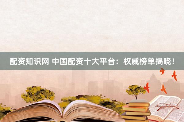配資知識網(wǎng) 中國配資十大平臺：權(quán)威榜單揭曉！