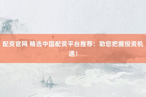 配資官網(wǎng) 精選中國配資平臺(tái)推薦：助您把握投資機(jī)遇！
