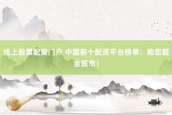 線上股票配資門戶 中國(guó)前十配資平臺(tái)榜單：助您掘金股市！