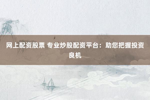 網(wǎng)上配資股票 專業(yè)炒股配資平臺：助您把握投資良機(jī)