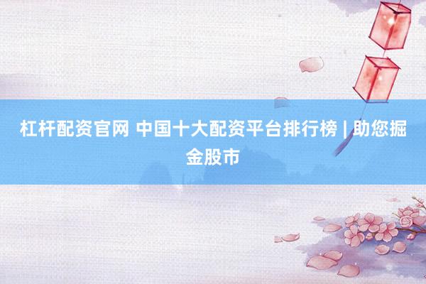 杠桿配資官網(wǎng) 中國十大配資平臺排行榜 | 助您掘金股市